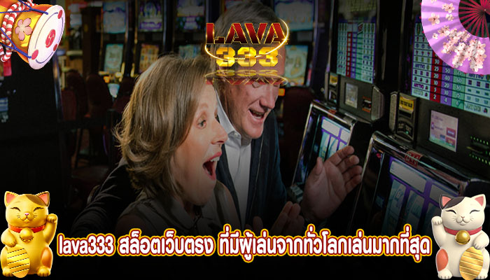 lava333 สล็อตเว็บตรง ที่มีผู้เล่นจากทั่วโลกเล่นมากที่สุด 